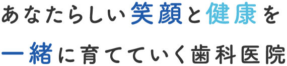 あなたらしい笑顔と健康を一緒に育てていく歯科医院